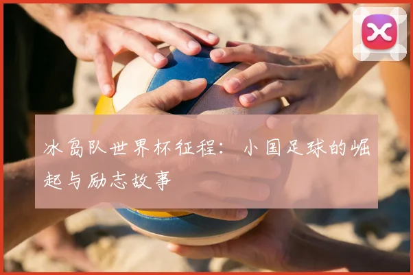 冰岛队世界杯征程:小国足球的崛起与励志故事