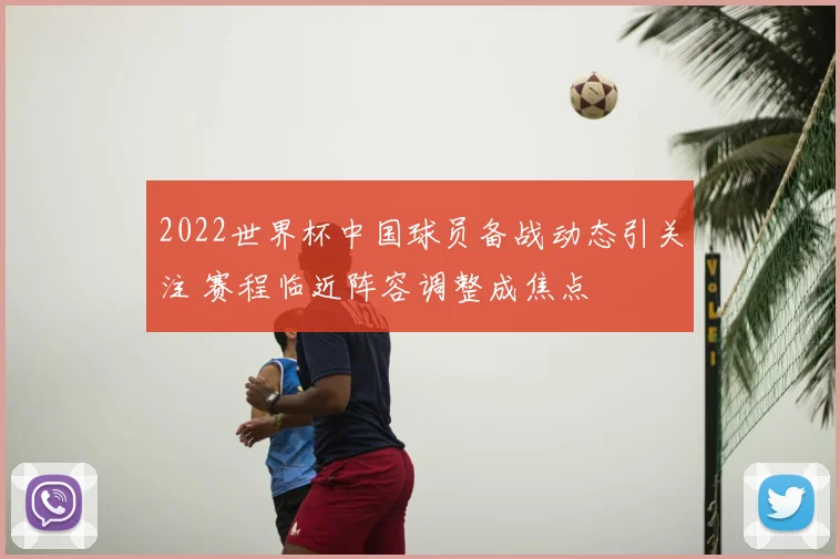 2022世界杯中国球员备战动态引关注 赛程临近阵容调整成焦点