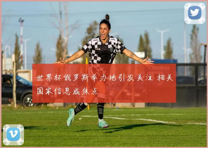 世界杯俄罗斯举办地引发关注 相关国家信息成焦点