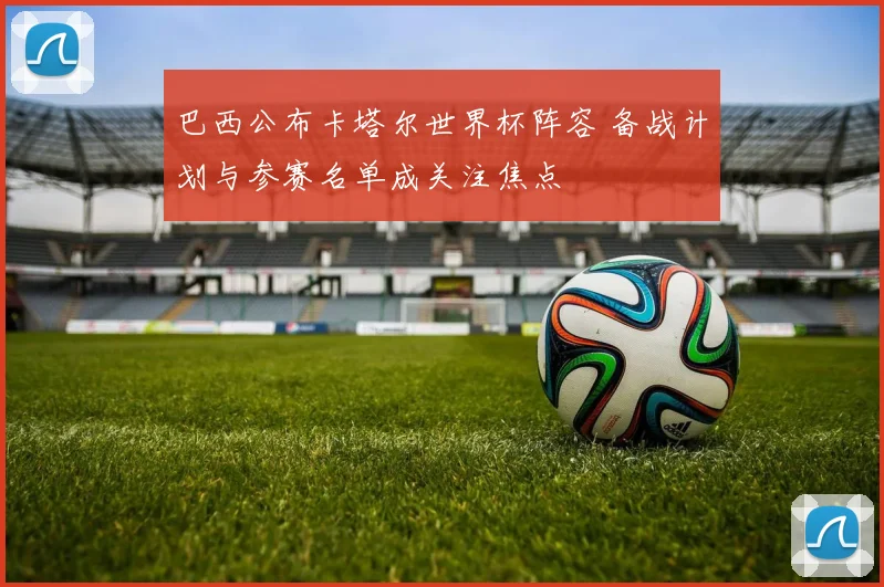 巴西公布卡塔尔世界杯阵容 备战计划与参赛名单成关注焦点