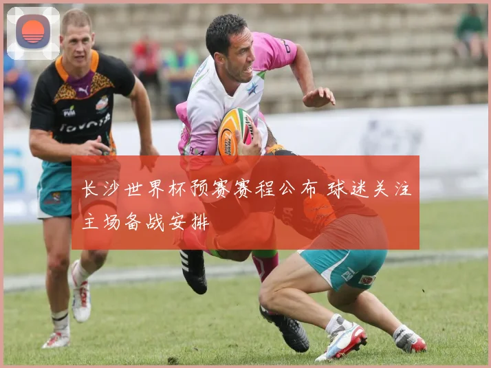 长沙世界杯预赛赛程公布 球迷关注主场备战安排
