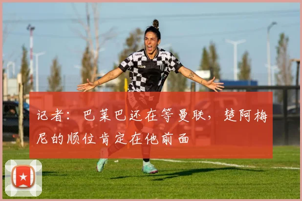 记者:巴莱巴还在等曼联,楚阿梅尼的顺位肯定在他前面