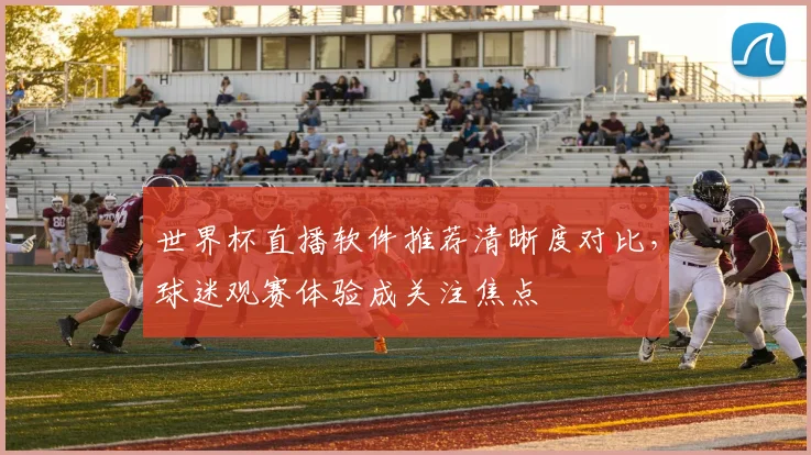 世界杯直播软件推荐清晰度对比，球迷观赛体验成关注焦点