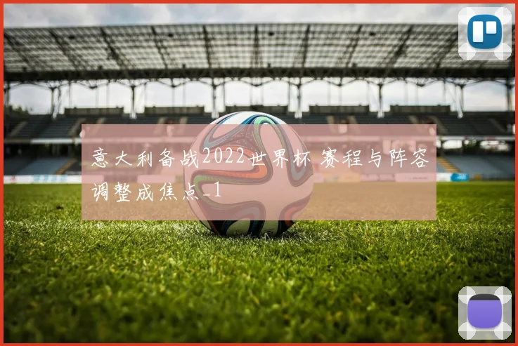 意大利备战2022世界杯 赛程与阵容调整成焦点_1