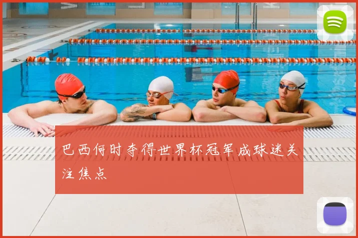 巴西何时夺得世界杯冠军成球迷关注焦点