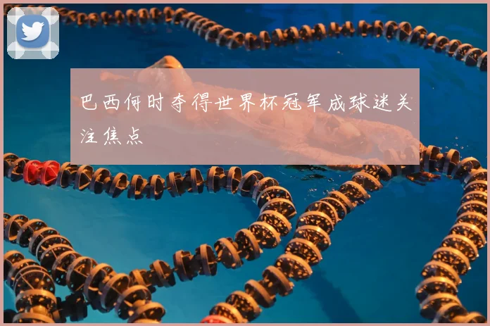 巴西何时夺得世界杯冠军成球迷关注焦点