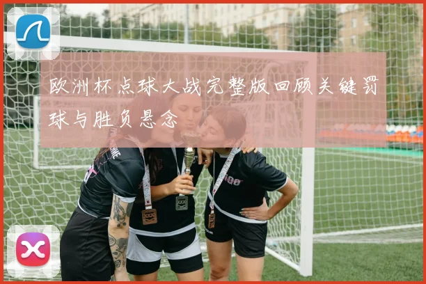 欧洲杯点球大战完整版回顾关键罚球与胜负悬念