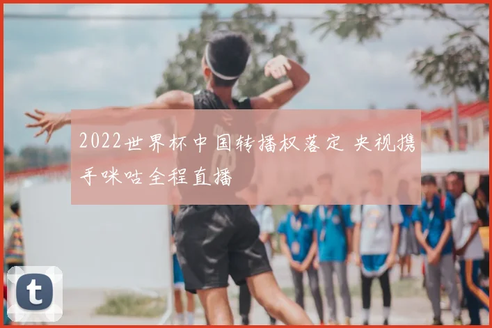 2022世界杯中国转播权落定 央视携手咪咕全程直播