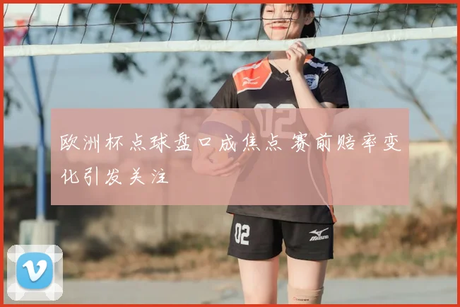 欧洲杯点球盘口成焦点 赛前赔率变化引发关注