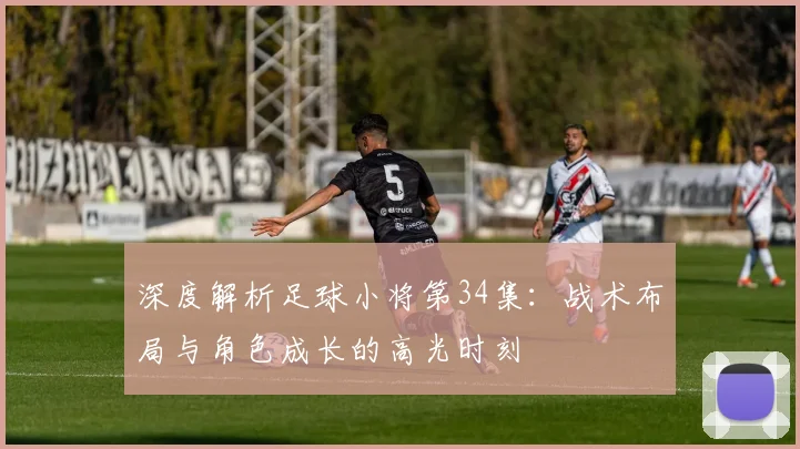 深度解析足球小将第34集:战术布局与角色成长的高光时刻