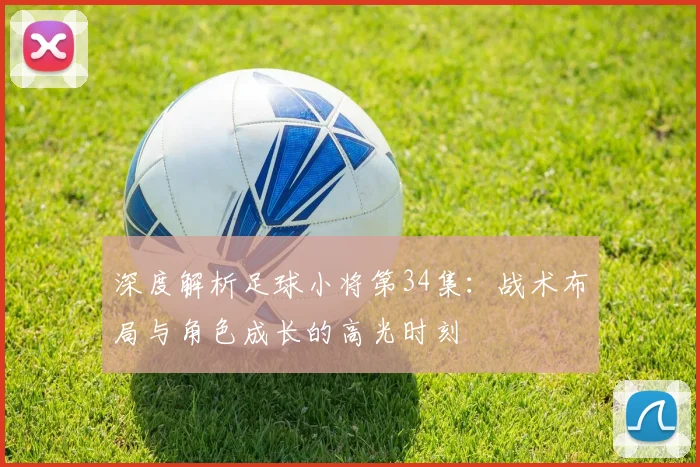 深度解析足球小将第34集：战术布局与角色成长的高光时刻