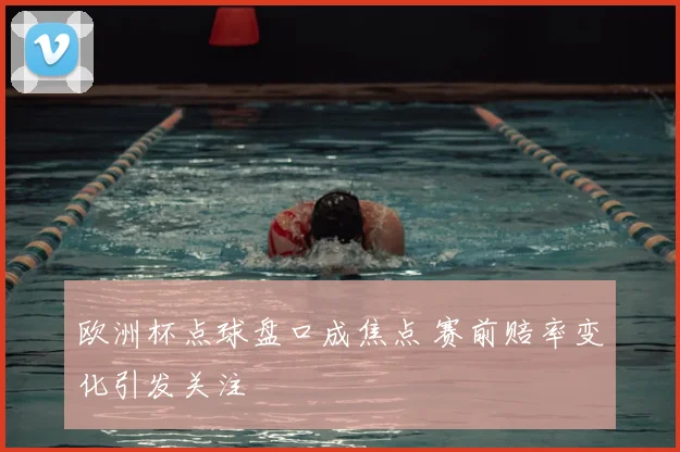 欧洲杯点球盘口成焦点 赛前赔率变化引发关注