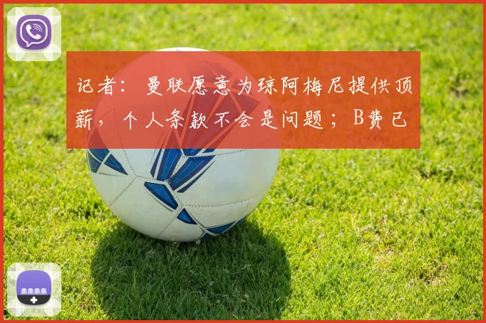 记者:曼联愿意为琼阿梅尼提供顶薪,个人条款不会是问题 ;B费已告诉队友,他将留队