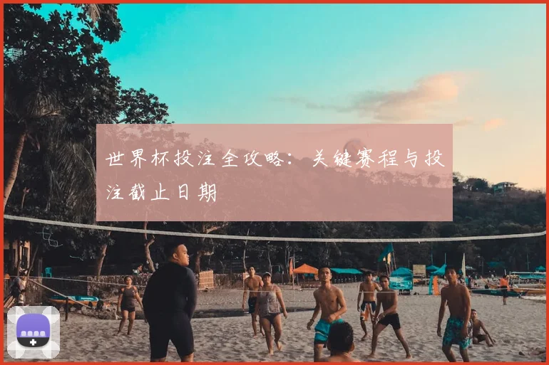 世界杯投注全攻略:关键赛程与投注截止日期