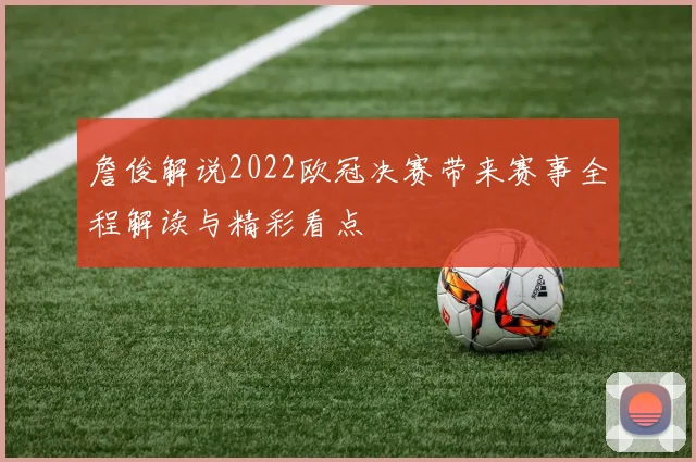 詹俊解说2022欧冠决赛带来赛事全程解读与精彩看点