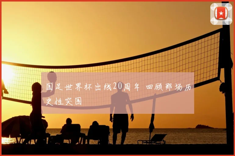 国足世界杯出线20周年 回顾那场历史性突围