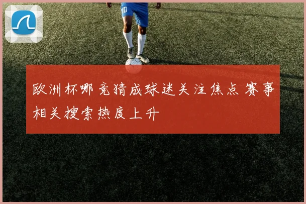 欧洲杯哪竞猜成球迷关注焦点 赛事相关搜索热度上升