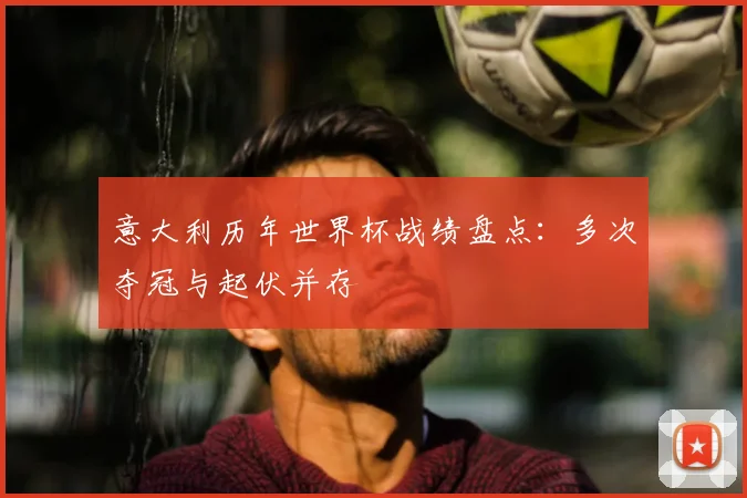 意大利历年世界杯战绩盘点:多次夺冠与起伏并存