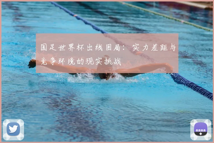 国足世界杯出线困局:实力差距与竞争环境的现实挑战