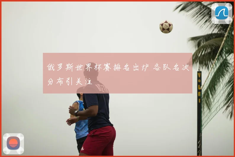 俄罗斯世界杯赛排名出炉 各队名次分布引关注