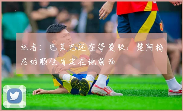 记者:巴莱巴还在等曼联,楚阿梅尼的顺位肯定在他前面