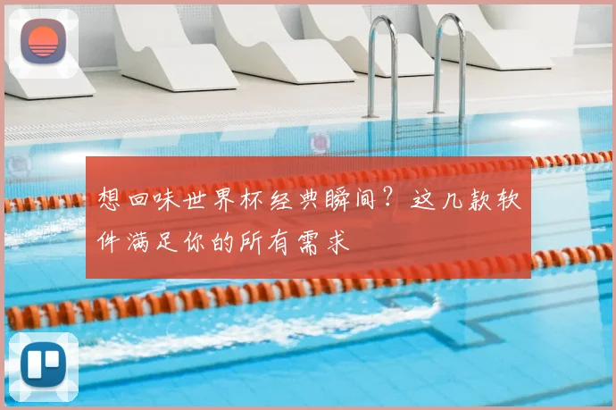 想回味世界杯经典瞬间?这几款软件满足你的所有需求