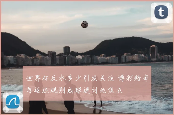 世界杯反水多少引发关注 博彩赔率与返还规则成球迷讨论焦点