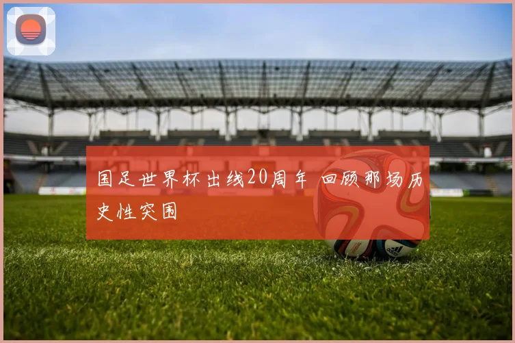 国足世界杯出线20周年 回顾那场历史性突围