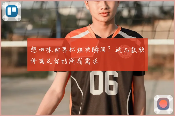 想回味世界杯经典瞬间?这几款软件满足你的所有需求
