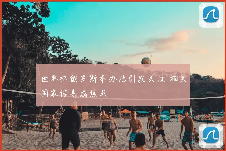 世界杯俄罗斯举办地引发关注 相关国家信息成焦点