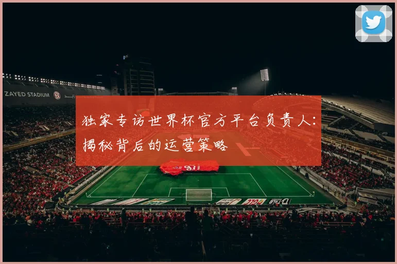 独家专访世界杯官方平台负责人:揭秘背后的运营策略