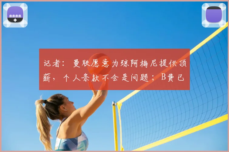 记者：曼联愿意为琼阿梅尼提供顶薪，个人条款不会是问题 ；B费已告诉队友，他将留队